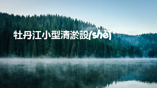牡丹江小型清淤設(shè)備廠家清淤設(shè)備的選擇與使用技巧揭秘！